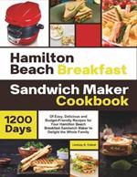 Hamilton Beach Breakfast Sandwich Maker Cookbook: 1200 Days Of Easy, Delicious and Budget-Friendly Recipes for Your Hamilton Beach Breakfast Sandwich Maker to Delight the Whole Family