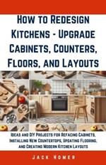 How to Redesign Kitchens - Upgrade Cabinets, Counters, Floors, and Layouts: Ideas and DIY Projects for Refacing Cabinets, Installing New Countertops, Updating Flooring, and Creating Modern Kitchen Layouts
