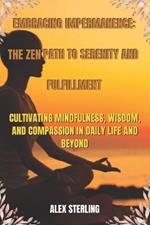 Embracing Impermanence: The Zen Path to Serenity and Fulfillment: Cultivating Mindfulness, Wisdom, and Compassion in Daily Life and Beyond.