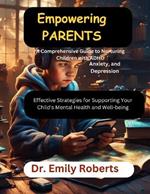 Empowering Parents: A Comprehensive Guide to Nurturing Children with ADHD, Anxiety, and Depression: Effective Strategies for Supporting Your Child's Mental Health and Well-being