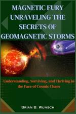 Magnetic Fury: Unraveling the Secrets of Geomagnetic Storms: Understanding, Surviving, and Thriving in the Face of Cosmic Chaos