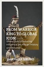 From Warrior King to Global Icon: Shaka Zulu's Enduring Influence on African History and Beyond