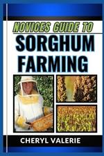 Novices Guide to Sorghum Farming: Sowing Seeds Of Success, The Manual To Planting, Watering, Cultivating And Achieving Profit In Sorghum Farming
