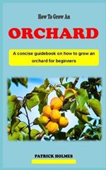 How to Grow an Orchard: A concise introductory backyard gardening technique guidebook on how to grow and care for an orchard for beginners