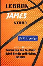 LeBron James Story: Scoring King: How One Player Defied the Odds and Redefined the Game