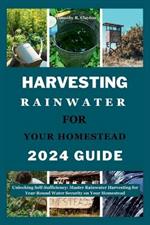 Harvesting Rainwater for Your Homestead 2024 Guide: Unlocking Self-Sufficiency: Master Rainwater Harvesting for Year-Round Water Security on Your Homestead