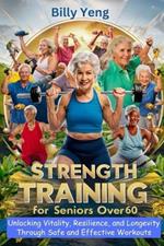 Strength Training for Seniors over 60: Unlocking Vitality, Resilience, and Longevity Through Safe and Effective Workouts