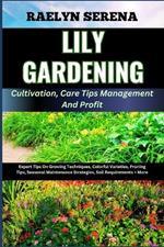 LILY GARDENING Cultivation, Care Tips Management And Profit: Expert Tips On Growing Techniques, Colorful Varieties, Pruning Tips, Seasonal Maintenance Strategies, Soil Requirements + More