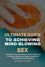 Ultimate Guide to Achieving Mind-Blowing Sex: Handbook for Couples Ready to Unlock the Secrets to Intimacy, Pleasure, and Deep Connection for Unforgettable Sexual Experience