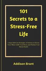 101 Secrets to a Stress-Free Life: Unique Self-Care Strategies: A Pathway to Elevate Your Mind, Uplift Your Mood, and Nurture Your Mental Health