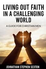 Living Out Faith in a Challenging World: A Guide for Christian Men
