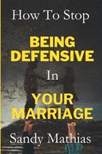 How To Stop Being Defensive in Your Marriage: A Step-by-Step Guide to Heal Old Wounds, Stop Feeling Attacked, Build Healthy Relationship, and Resolve Conflicts Through Effective Communication