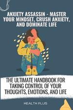Anxiety Assassin - Master Your Mindset, Crush Anxiety, and Dominate Life: The Ultimate Handbook for Taking Control of Your Thoughts, Emotions, and Life