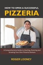 How to Open a Successful Pizzeria: A Comprehensive Guide to Starting, Running and Growing Your Own Pizzeria Venture