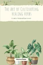 The Art of Cultivating Healing Herbs: A Guide to Medicinal Plant Growth