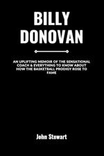 Billy Donovan: The Amazing Life Story Of The Magnificent Coach, His Achievements, Career Path & His Impact on The Game Of Basketball