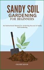 Sandy Soil Gardening for Beginners: An Instructional Manual For Achieving Success In Sandy Soil Gardening