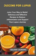 Juicing for lupus: Juice Your Way to Relief: Delicious and Effective Recipes to Reduce Inflammation and Support Your Lupus Journey