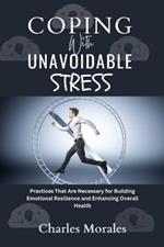 Coping With Unavoidable Stress: Practices That Are Necessary for Building Emotional Resilience and Enhancing Overall Health