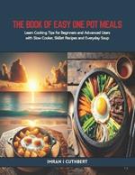 The Book of Easy One Pot Meals: Learn Cooking Tips for Beginners and Advanced Users with Slow Cooker, Skillet Recipes and Everyday Soup