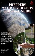 Preppers Water Purification Survival Guide: Essential Strategies, Techniques, and Tools to Ensure Clean Water in Any Crisis