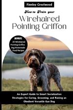 How you train your Wirehaired Pointing Griffon: An Expert Guide to Smart Socialization Strategies for Caring, Grooming, and Raising an Obedient Versatile Gun Dog