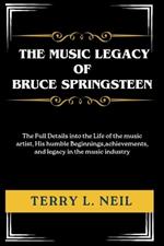 The Music legacy of Bruce Springsteen: The Full Details into the Life of the music artist, His humble Beginnings, achievements, and legacy in the music industry