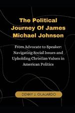 The Political Journey Of James Michael Johnson From Advocate to Speaker: Navigating Social Issues and Upholding Christian Values in American Politics