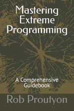 Mastering Extreme Programming: A Comprehensive Guidebook