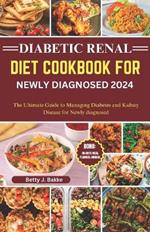 Diabetic Renal Diet Cookbook for Newly Diagnosed 2024: The Ultimate Guide to Managing Diabetes and Kidney Disease for Newly Diagnosed