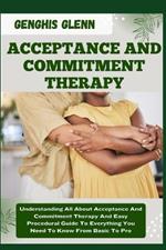 Acceptance and Commitment Therapy: Understanding All About Acceptance And Commitment Therapy And Easy Procedural Guide To Everything You Need To Know From Basic To Pro