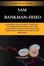 A Fall from Grace: SAM BANKMAN-FRIED: The Shocking Story of Crypto's 