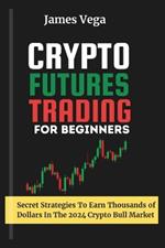Crypto Futures Trading For Beginners: Secret Strategies to Earn Thousands of Dollars in the 2024 Crypto Bull Market
