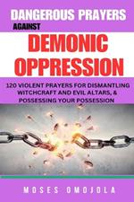Dangerous Prayers Against Demonic Oppression: 120 Violent Prayers For Dismantling Witchcraft And Evil Altars, & Possessing Your Possession