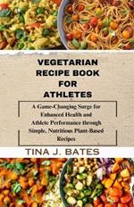 Vegetarian Recipe Book for Athletes: A Game-Changing surge for Enhanced Health and Athlete Performance through Simple, Nutritious plant-based Recipes