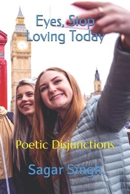 Eyes, Stop Loving Today: Poetic Disjunctions - Sagar Singh - cover