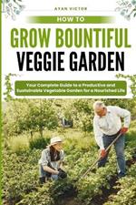How to Grow Bountiful Veggie Garden: Your Complete Guide to a Productive and Sustainable Vegetable Garden for a Nourished Life