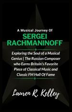 A Musical Journey Of Sergei Rachmaninoff: Exploring the Soul of a Musical Genius The Russian Composer who Earns Britain's Favorite Piece of Classical Music and Classic FM Hall Of Fame