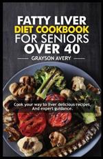 Fatty liver diet Cookbook for seniors over 40: Cook Your Way to Liver Wellness, Delicious Recipes, and Expert Guidance