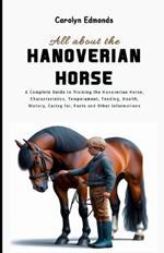 All About the Hanoverian Horse: A Complete Guide to Training the Hanoverian Horse, Characteristics, Temperament, Feeding, Health, History, Caring for, Facts and Other Informations