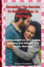 Revealing The Secrets To Satisfying Sex In Marriage: Embracing Eros: Developing Intimacy and Passion in a Happy Marriage