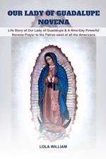 Our Lady of Guadalupe Novena: Life Story of Our Lady of Guadalupe & A Nine-Day Powerful Novena Prayer to the Patron saint of all the Americans
