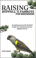 Raising R?ppell's Parrots for Beginners: An Exploration Into The World Of Proper Care And Instruction For R?ppell's Parrots