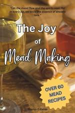 The Joy of Mead Making: 60+ Mead Recipes! Comprehensive Book of Everything You Need to Produce Top Quality Mead With Sections from Yeast Selection to Troubleshooting Common Issues!