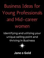Business Ideas for Young Professionals and Mid-Career Women: : Identifying and utilizing your unique selling point and thriving in Business