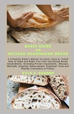 Basic Guide on Artisan Sourdough Bread: A Complete Bakers Manual on Quick, Easy & Tested Way to Make and Bake Your Own Sourdough Bread Idependently: Including Proven Ingredients, Recipes, Methods, Su