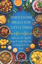 Wholesome Meals for Little Ones: Simple, Low-Carb, Sugar-Free Recipes to Delight Picky Eaters and Simplify Life for Busy Parents