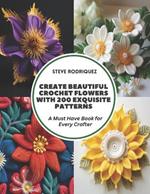 Create Beautiful Crochet Flowers with 200 Exquisite Patterns: A Must Have Book for Every Crafter