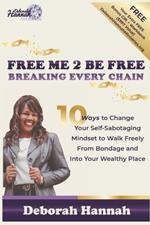 FREE ME 2 BE FREE Breaking Every Chain: 10 Ways to Change Your Self-Sabotaging Mindset to Walk Freely from Bondage and Into Your Wealthy Place