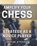 Amplify Your Chess Strategy as a Novice Player: Master the Art of Chess Tactics and Dominate Your Opponents as a Beginner